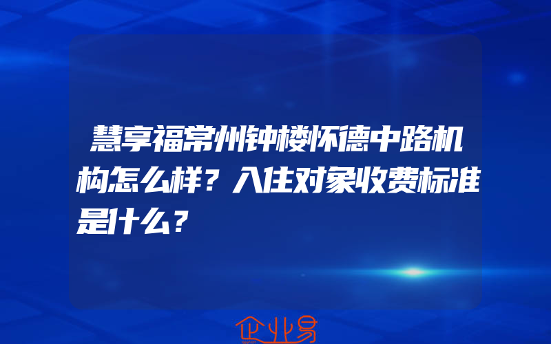 慧享福常州钟楼怀德中路机构怎么样？入住对象收费标准是什么？