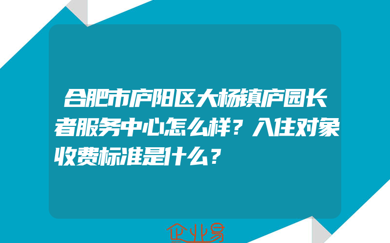 合肥市庐阳区大杨镇庐园长者服务中心怎么样？入住对象收费标准是什么？