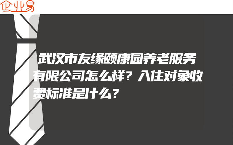 武汉市友缘颐康园养老服务有限公司怎么样？入住对象收费标准是什么？