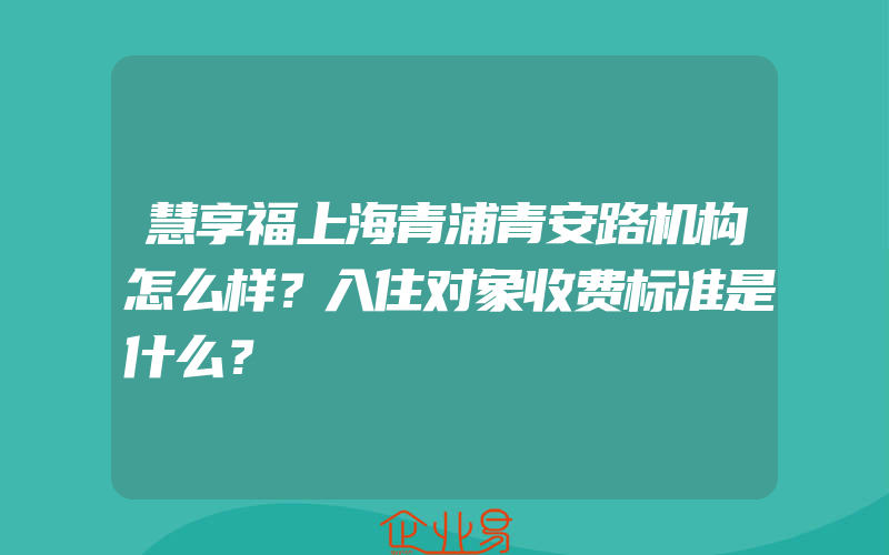 慧享福上海青浦青安路机构怎么样？入住对象收费标准是什么？