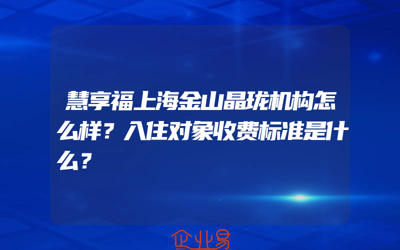 慧享福上海金山晶珑机构怎么样？入住对象收费标准是什么？