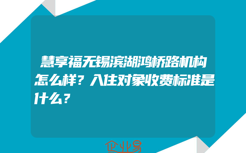 慧享福无锡滨湖鸿桥路机构怎么样？入住对象收费标准是什么？