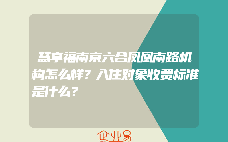 慧享福南京六合凤凰南路机构怎么样？入住对象收费标准是什么？