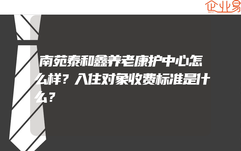 南苑泰和鑫养老康护中心怎么样？入住对象收费标准是什么？