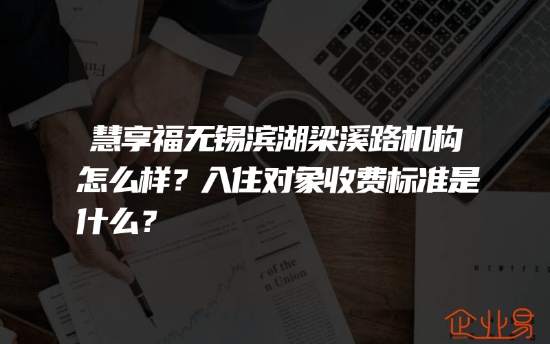 慧享福无锡滨湖梁溪路机构怎么样？入住对象收费标准是什么？