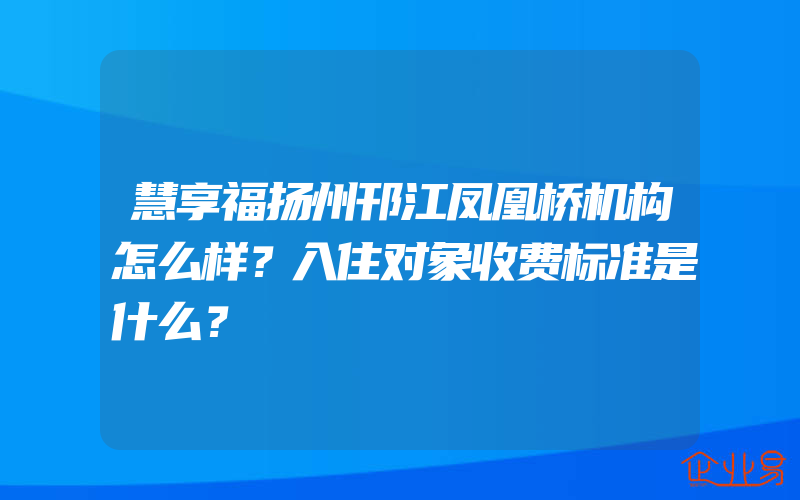 慧享福扬州邗江凤凰桥机构怎么样？入住对象收费标准是什么？