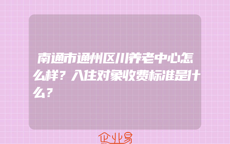 南通市通州区川养老中心怎么样？入住对象收费标准是什么？