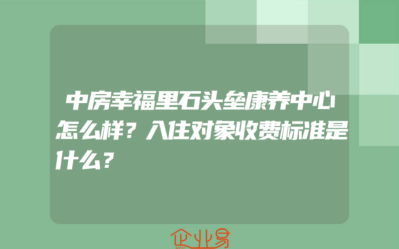 中房幸福里石头垒康养中心怎么样？入住对象收费标准是什么？