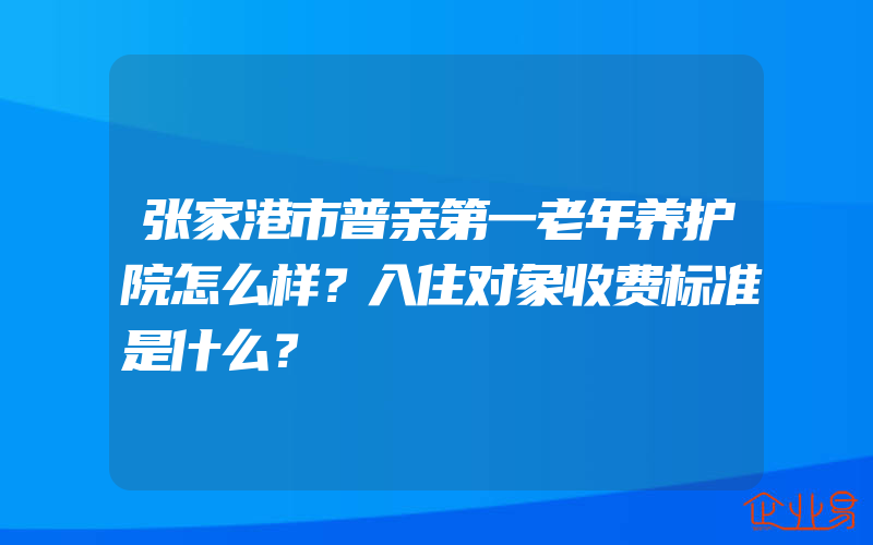 张家港市普亲第一老年养护院怎么样？入住对象收费标准是什么？