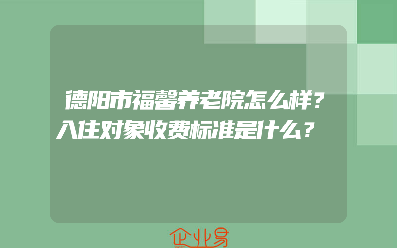 德阳市福馨养老院怎么样？入住对象收费标准是什么？