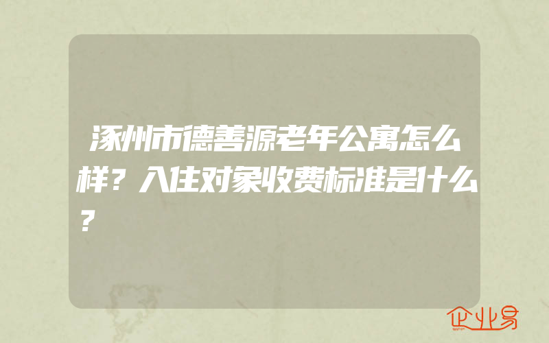 涿州市德善源老年公寓怎么样？入住对象收费标准是什么？