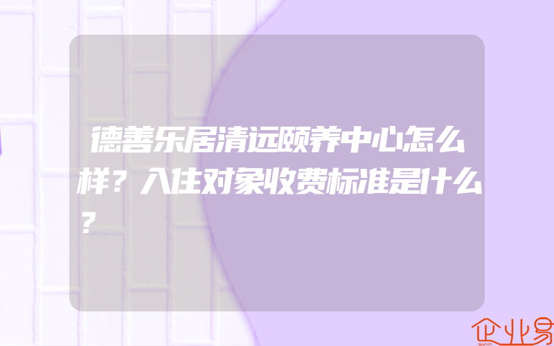 德善乐居清远颐养中心怎么样？入住对象收费标准是什么？