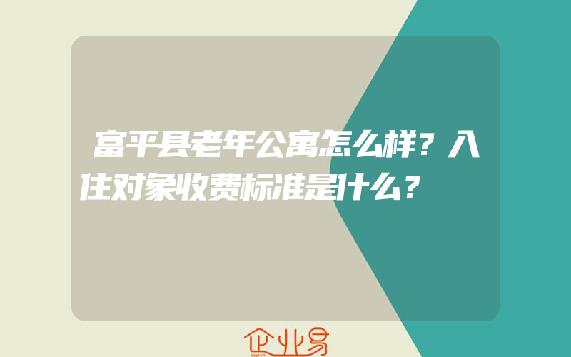 富平县老年公寓怎么样？入住对象收费标准是什么？