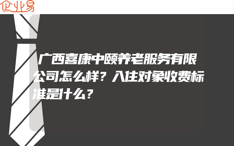 广西喜康中颐养老服务有限公司怎么样？入住对象收费标准是什么？