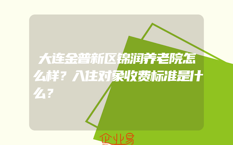 大连金普新区锦润养老院怎么样？入住对象收费标准是什么？