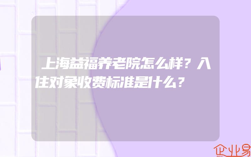 上海益福养老院怎么样？入住对象收费标准是什么？