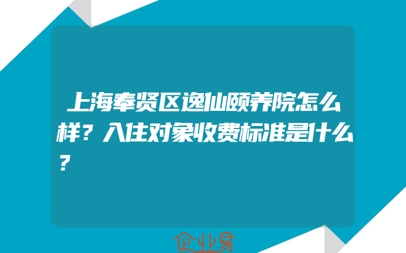 上海奉贤区逸仙颐养院怎么样？入住对象收费标准是什么？