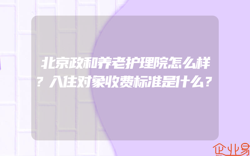 北京政和养老护理院怎么样？入住对象收费标准是什么？