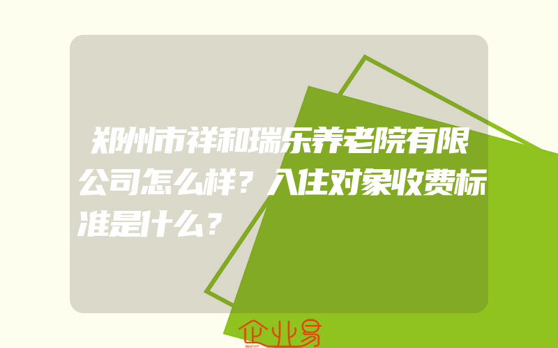 郑州市祥和瑞乐养老院有限公司怎么样？入住对象收费标准是什么？