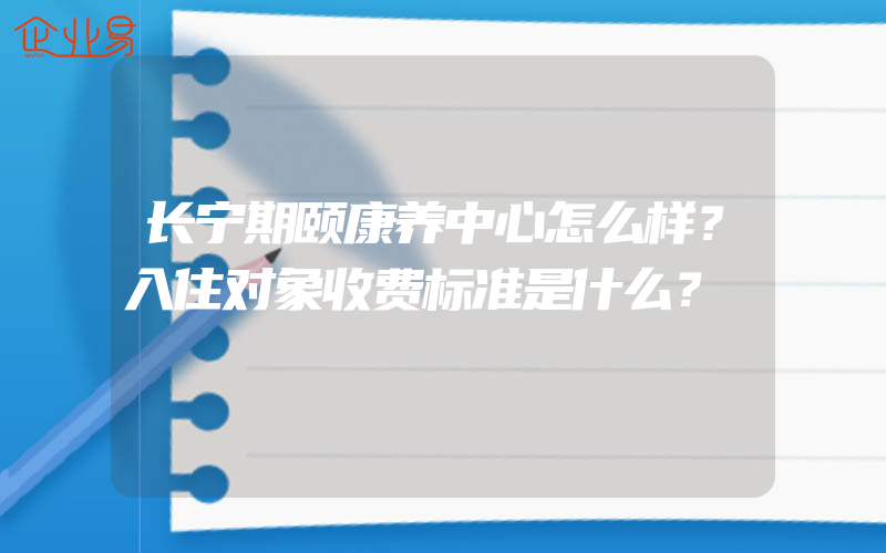 长宁期颐康养中心怎么样？入住对象收费标准是什么？