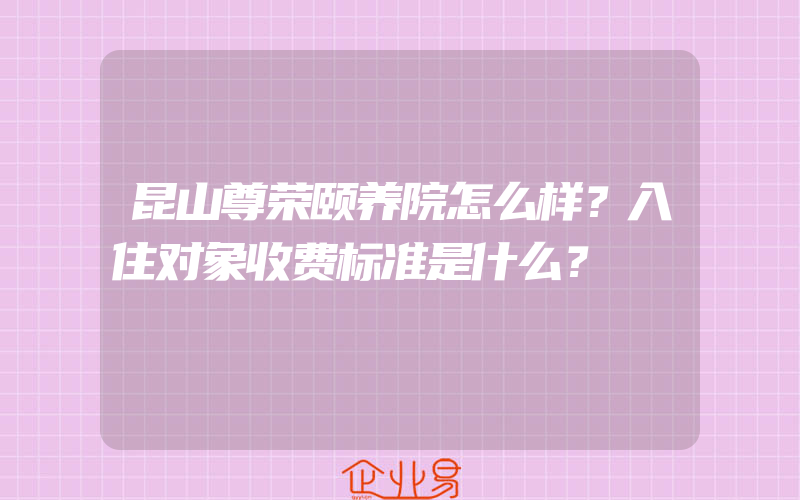 昆山尊荣颐养院怎么样？入住对象收费标准是什么？