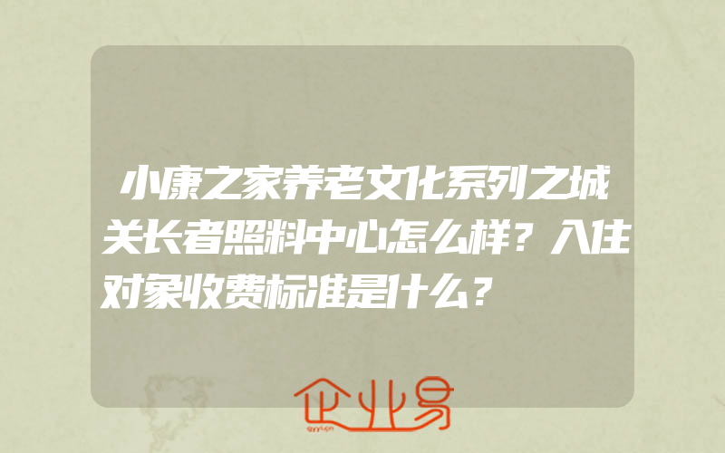 小康之家养老文化系列之城关长者照料中心怎么样？入住对象收费标准是什么？