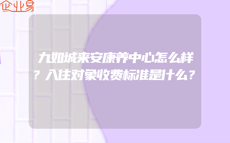 九如城来安康养中心怎么样？入住对象收费标准是什么？