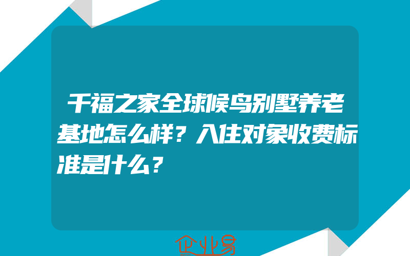 千福之家全球候鸟别墅养老基地怎么样？入住对象收费标准是什么？