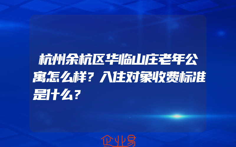 杭州余杭区华临山庄老年公寓怎么样？入住对象收费标准是什么？