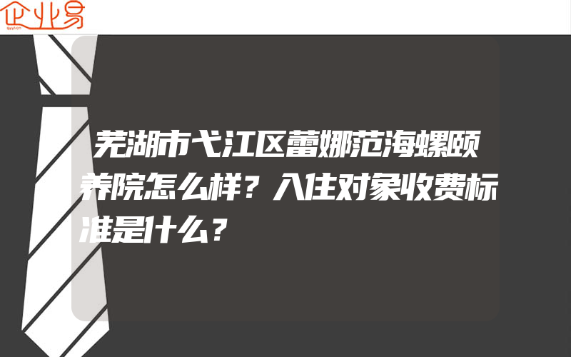 芜湖市弋江区蕾娜范海螺颐养院怎么样？入住对象收费标准是什么？