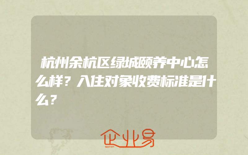 杭州余杭区绿城颐养中心怎么样？入住对象收费标准是什么？