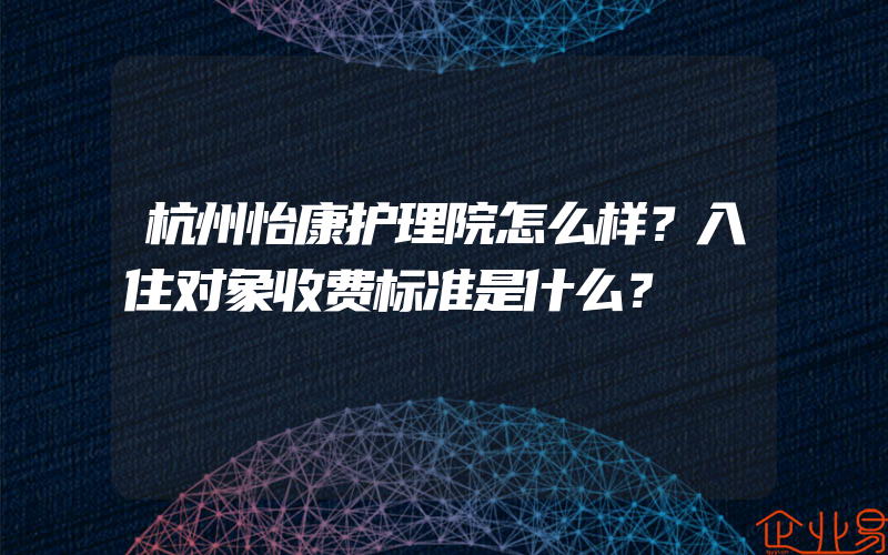 杭州怡康护理院怎么样？入住对象收费标准是什么？