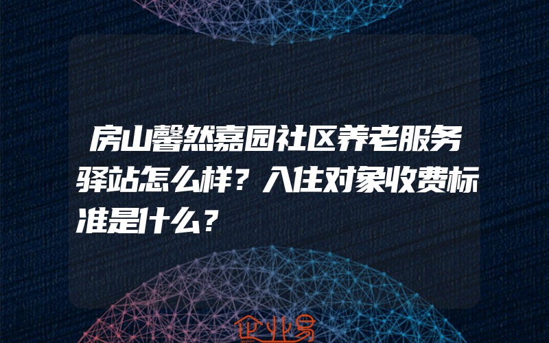 房山馨然嘉园社区养老服务驿站怎么样？入住对象收费标准是什么？