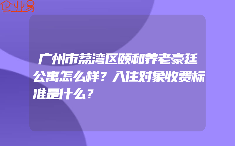 广州市荔湾区颐和养老豪廷公寓怎么样？入住对象收费标准是什么？