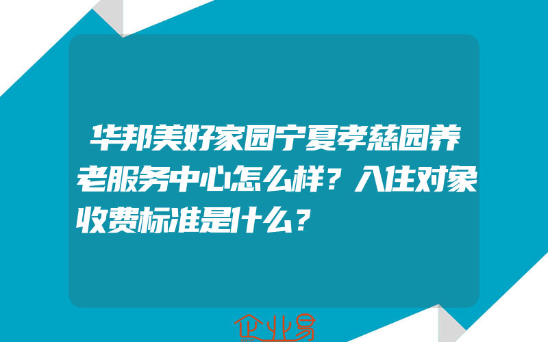 华邦美好家园宁夏孝慈园养老服务中心怎么样？入住对象收费标准是什么？