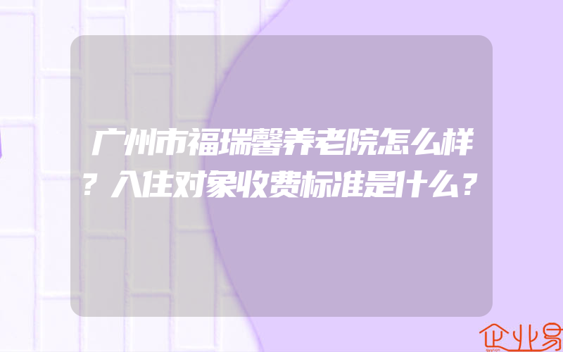 广州市福瑞馨养老院怎么样？入住对象收费标准是什么？