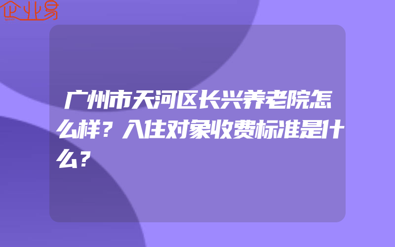 广州市天河区长兴养老院怎么样？入住对象收费标准是什么？