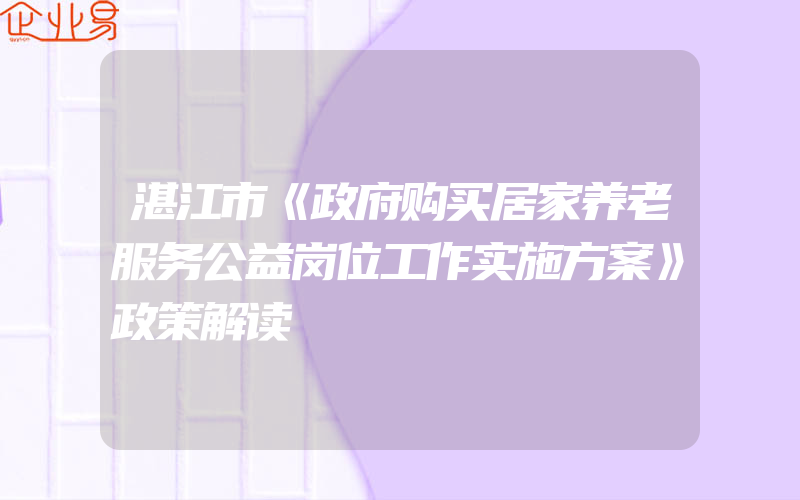 湛江市《政府购买居家养老服务公益岗位工作实施方案》政策解读