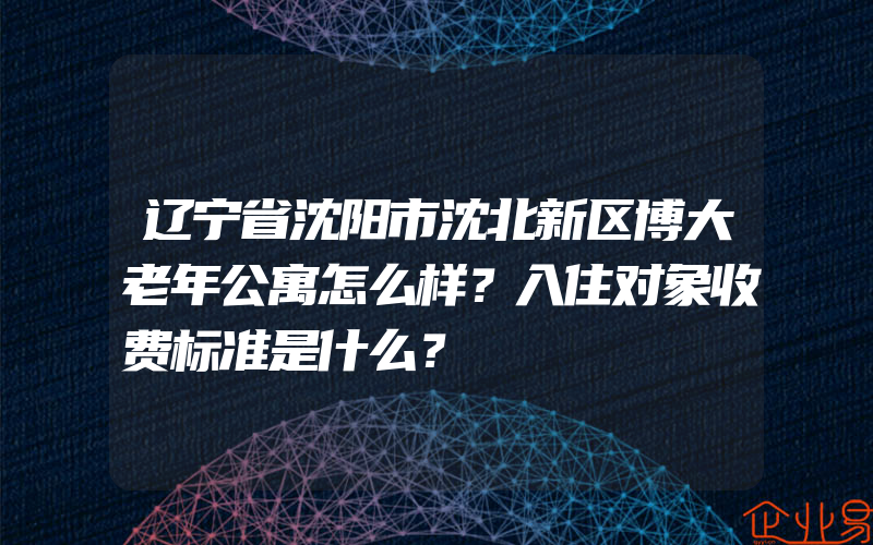 辽宁省沈阳市沈北新区博大老年公寓怎么样？入住对象收费标准是什么？