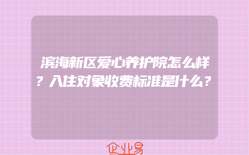 滨海新区爱心养护院怎么样？入住对象收费标准是什么？