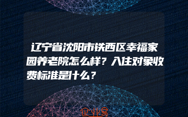 辽宁省沈阳市铁西区幸福家园养老院怎么样？入住对象收费标准是什么？