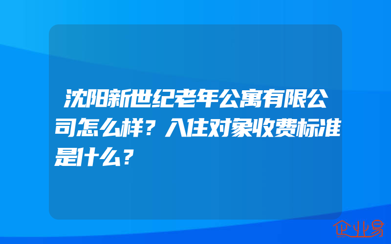 沈阳新世纪老年公寓有限公司怎么样？入住对象收费标准是什么？