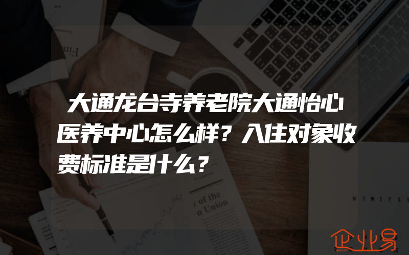 大通龙台寺养老院大通怡心医养中心怎么样？入住对象收费标准是什么？