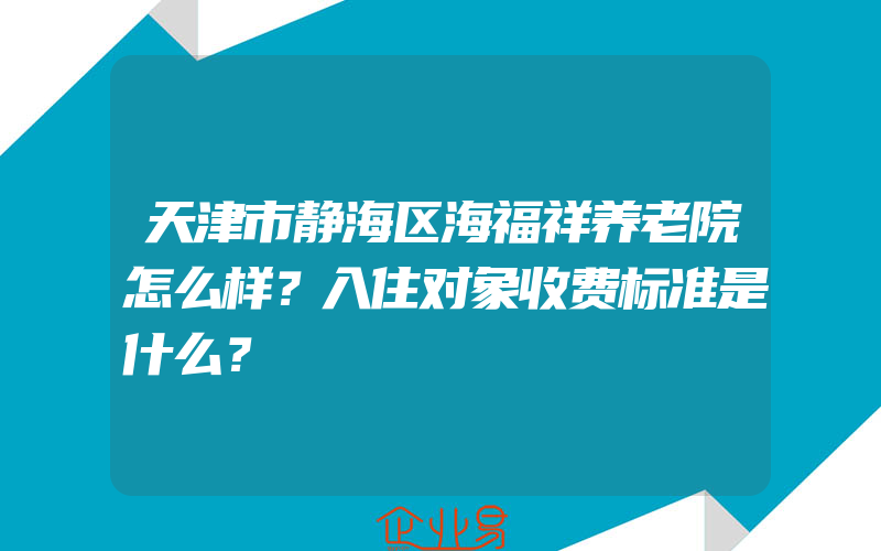 天津市静海区海福祥养老院怎么样？入住对象收费标准是什么？