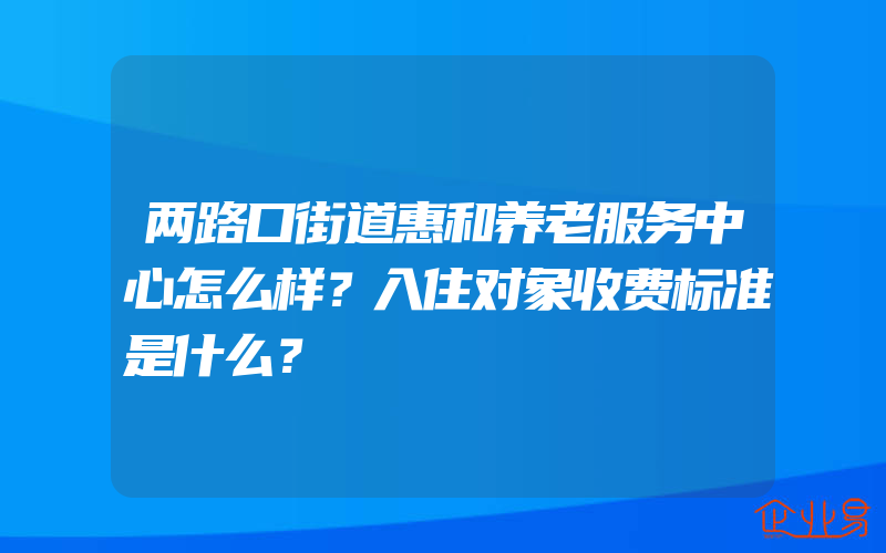 两路口街道惠和养老服务中心怎么样？入住对象收费标准是什么？