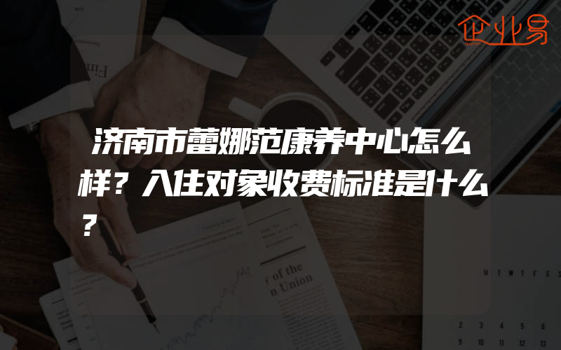 济南市蕾娜范康养中心怎么样？入住对象收费标准是什么？