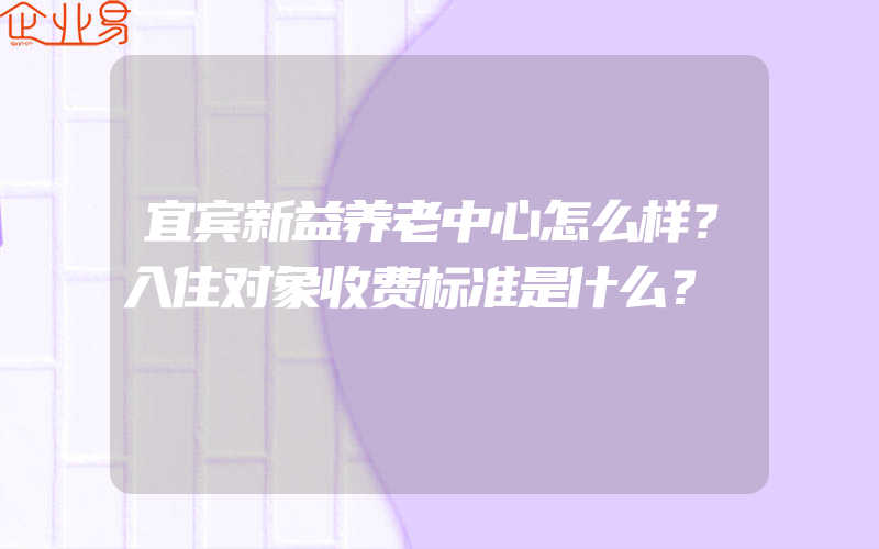 宜宾新益养老中心怎么样？入住对象收费标准是什么？