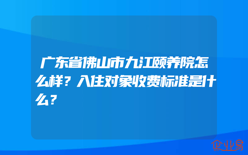 广东省佛山市九江颐养院怎么样？入住对象收费标准是什么？