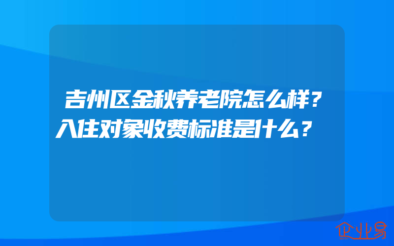 吉州区金秋养老院怎么样？入住对象收费标准是什么？