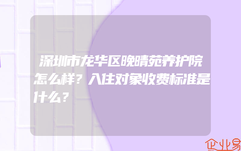 深圳市龙华区晚晴苑养护院怎么样？入住对象收费标准是什么？